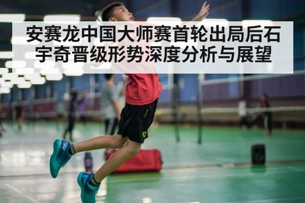 安赛龙中国大师赛首轮出局后石宇奇晋级形势深度分析与展望